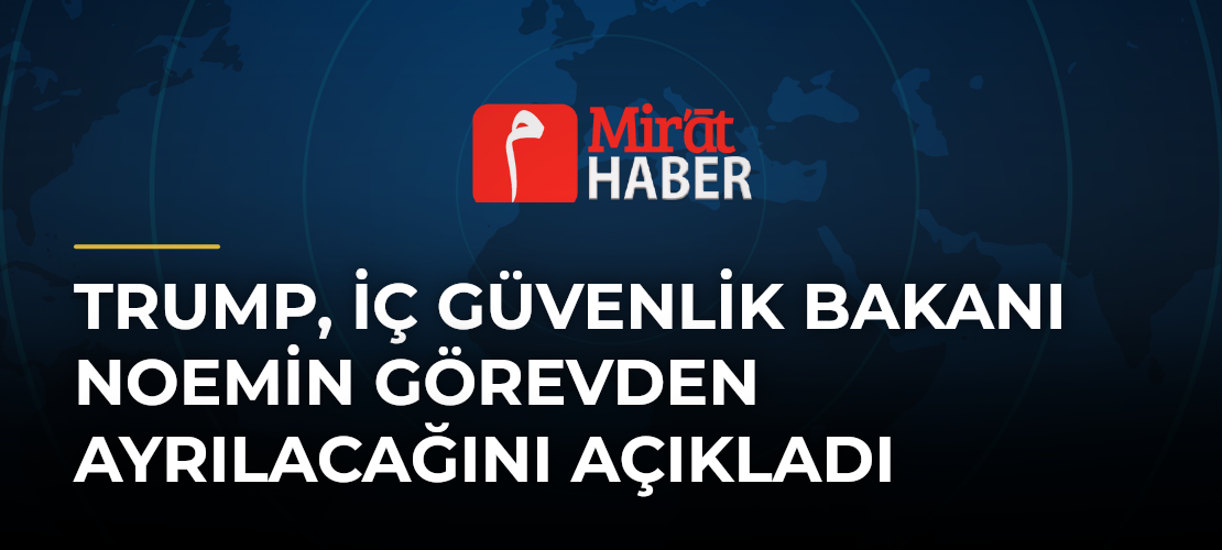 Trump, İç Güvenlik Bakanı Noemin Görevden Ayrılacağını Açıkladı - Mirat Haber