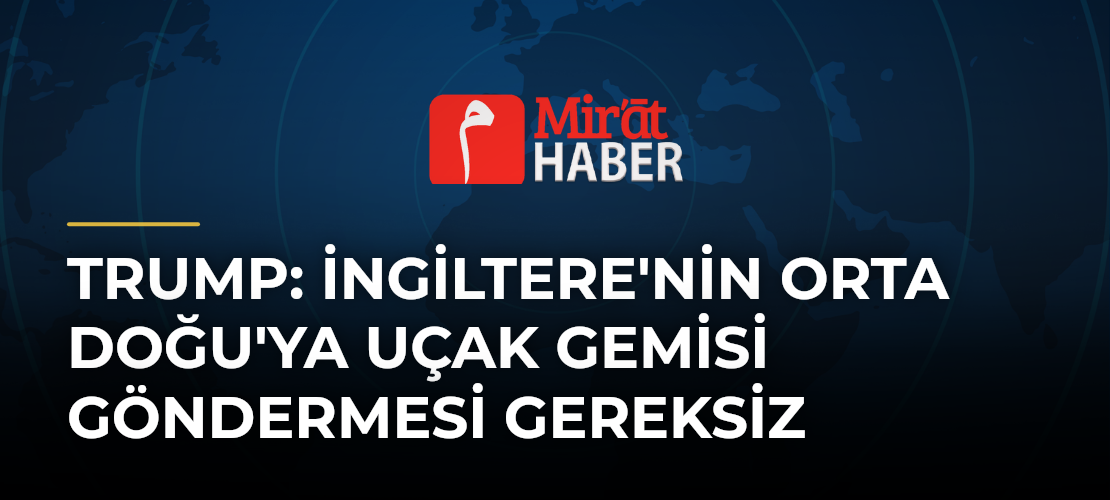 Trump: İngiltere'nin Orta Doğu'ya Uçak Gemisi Göndermesi Gereksiz