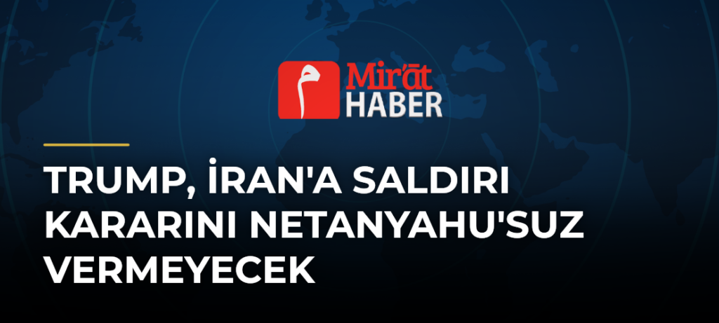 Trump, İran’a Saldırı Kararını Netanyahu’suz Vermeyecek