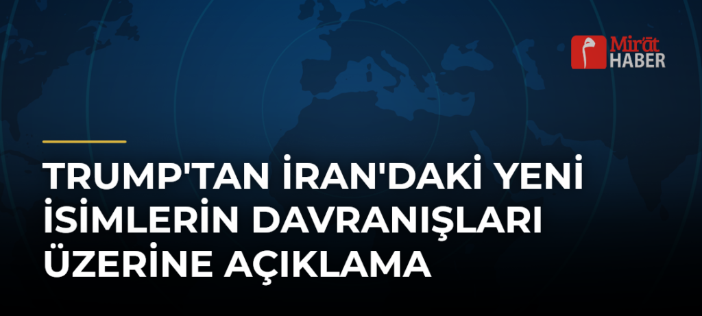 Trump’tan İran’daki Yeni İsimlerin Davranışları Üzerine Açıklama