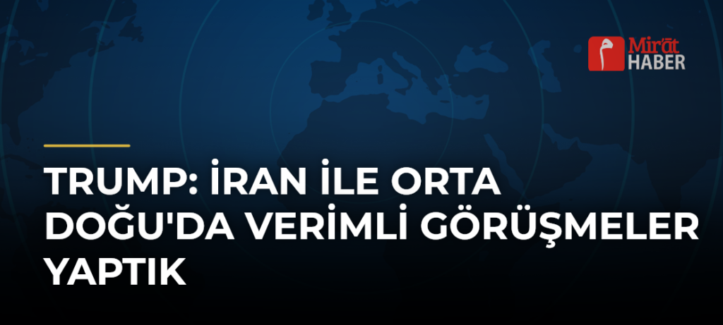 Trump: İran ile Orta Doğu’da Verimli Görüşmeler Yaptık