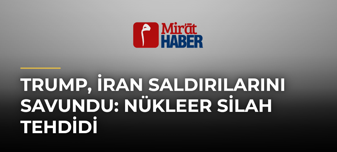 Trump, İran Saldırılarını Savundu: Nükleer Silah Tehdidi