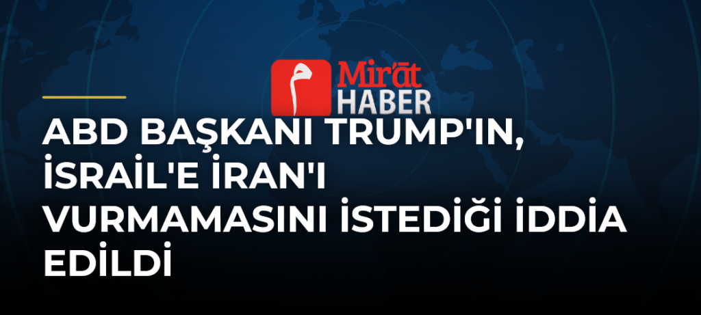 ABD Başkanı Trump’ın, İsrail’e İran’ı Vurmamasını İstediği İddia Edildi