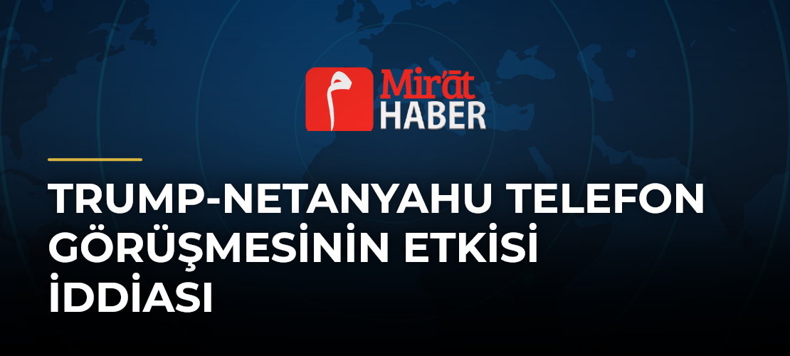 Trump-Netanyahu Telefon Görüşmesinin Etkisi İddiası
