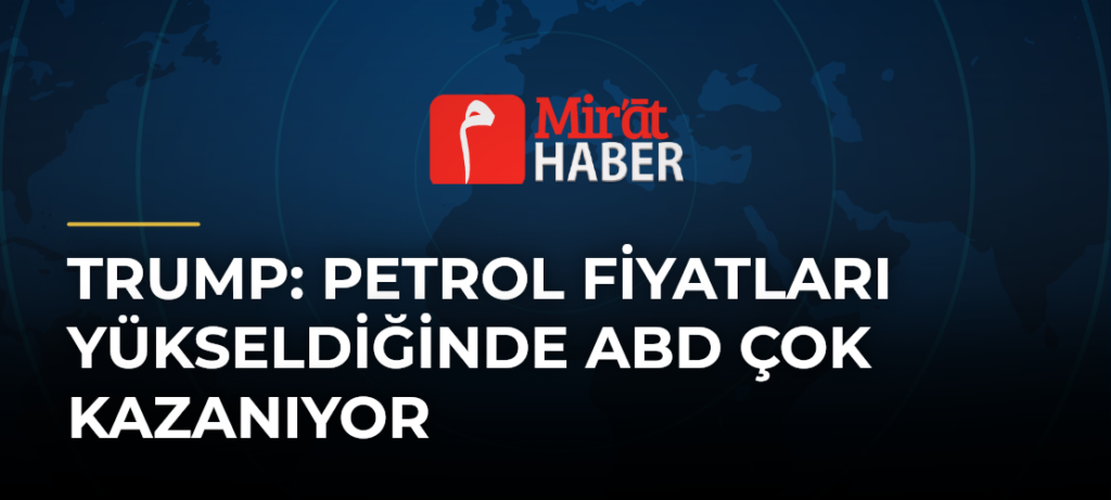 Trump: Petrol Fiyatları Yükseldiğinde ABD Çok Kazanıyor