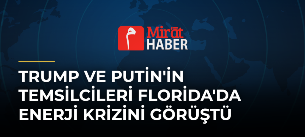 Trump ve Putin’in Temsilcileri Florida’da Enerji Krizini Görüştü