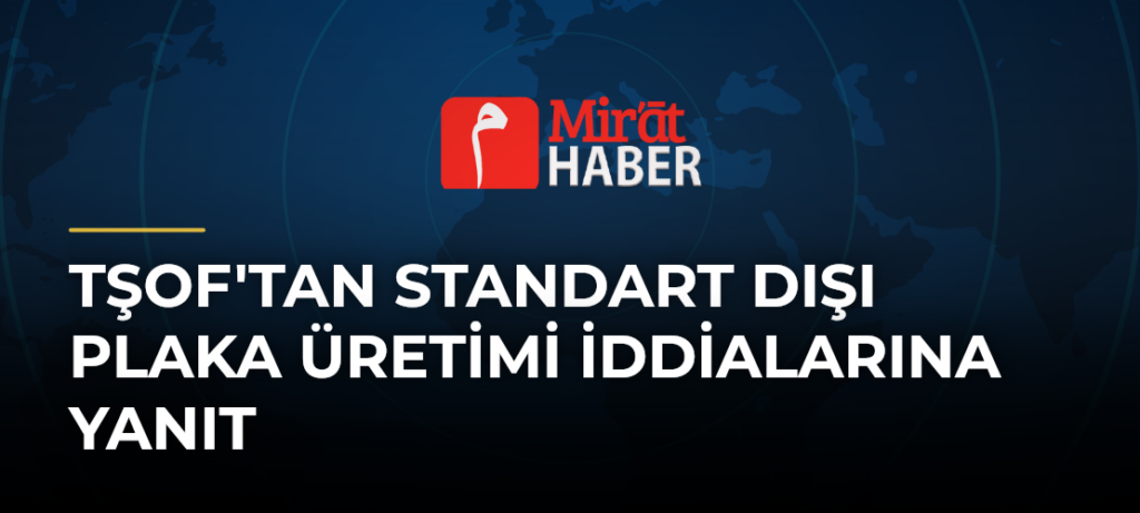 TŞOF’tan Standart Dışı Plaka Üretimi İddialarına Yanıt