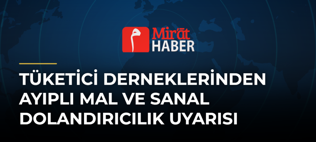 Tüketici Derneklerinden Ayıplı Mal ve Sanal Dolandırıcılık Uyarısı