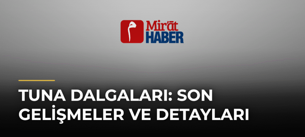 Tuna Dalgaları: Son Gelişmeler ve Detayları