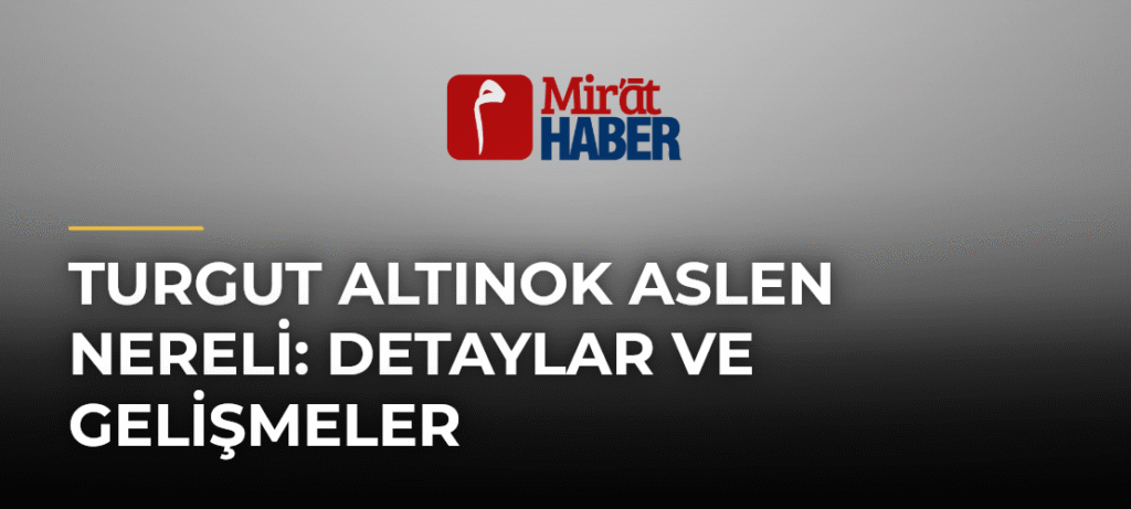 Turgut Altınok Aslen Nereli: Detaylar ve Gelişmeler