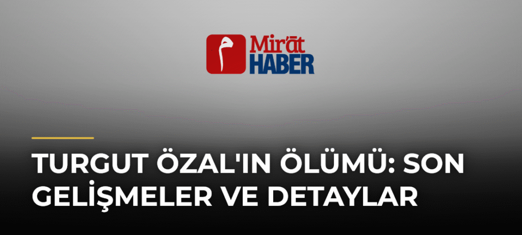 Turgut Özal’ın Ölümü: Son Gelişmeler ve Detaylar