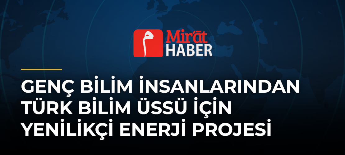 Genç Bilim İnsanlarından Türk Bilim Üssü İçin Yenilikçi Enerji Projesi