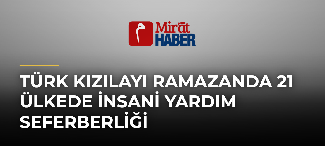 Türk Kızılayı Ramazanda 21 Ülkede İnsani Yardım Seferberliği