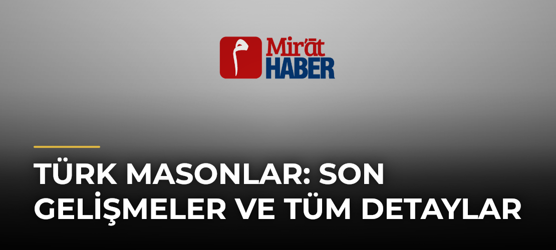 Türk Masonlar: Son Gelişmeler ve Tüm Detaylar