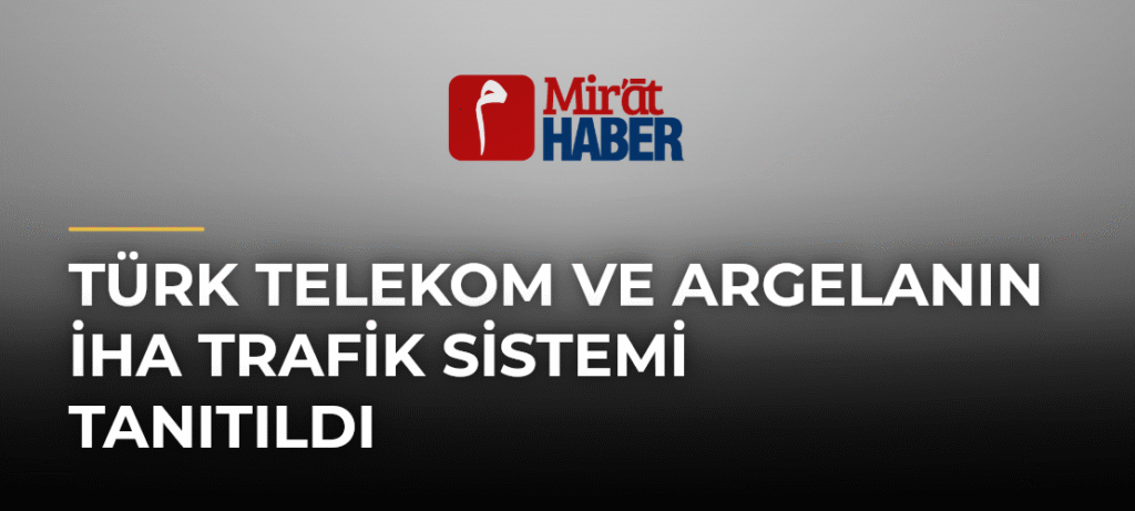 Türk Telekom ve Argelanın İHA Trafik Sistemi Tanıtıldı