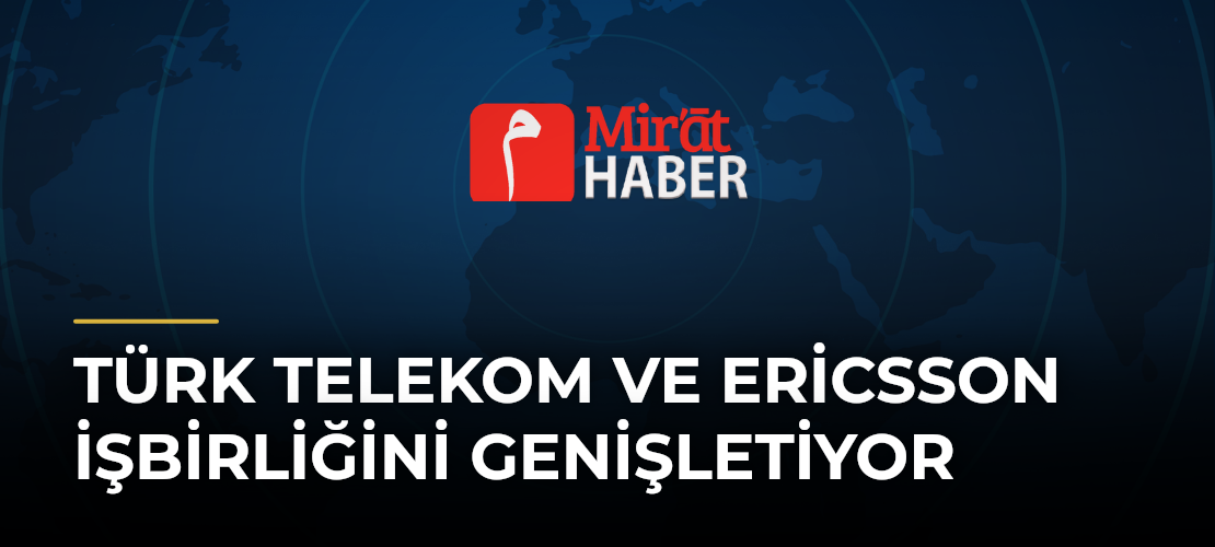 Türk Telekom ve Ericsson İşbirliğini Genişletiyor