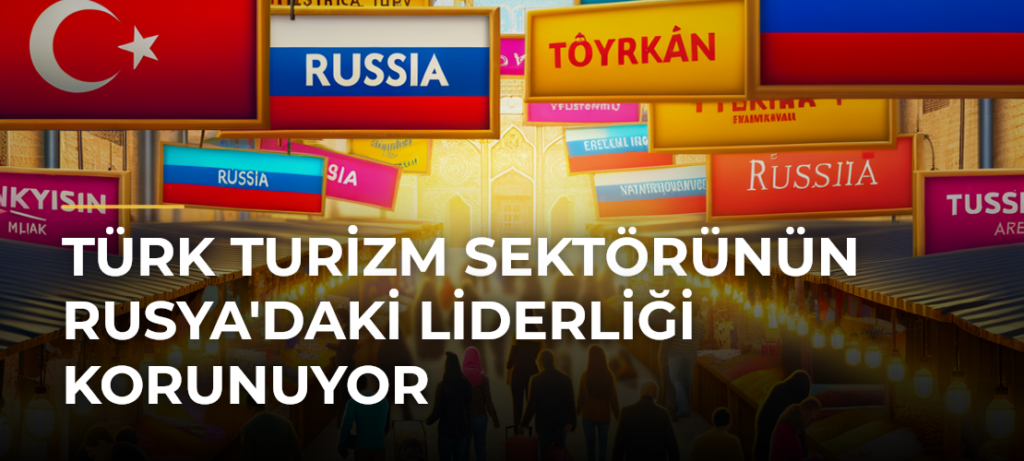 Türk Turizm Sektörünün Rusya’daki Liderliği Korunuyor