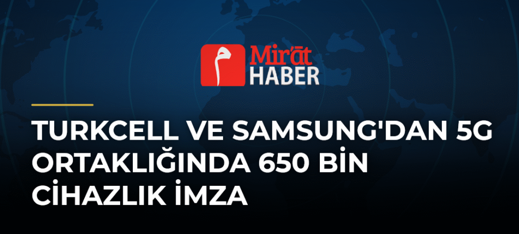 Turkcell ve Samsung’dan 5G Ortaklığında 650 Bin Cihazlık İmza