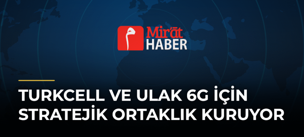 Turkcell ve ULAK 6G İçin Stratejik Ortaklık Kuruyor