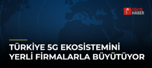 Türkiye 5G Ekosistemini Yerli Firmalarla Büyütüyor