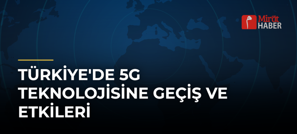 Türkiye’de 5G Teknolojisine Geçiş ve Etkileri