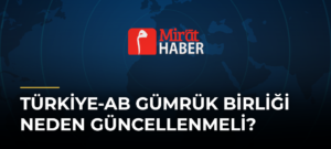 Türkiye-AB Gümrük Birliği Neden Güncellenmeli?