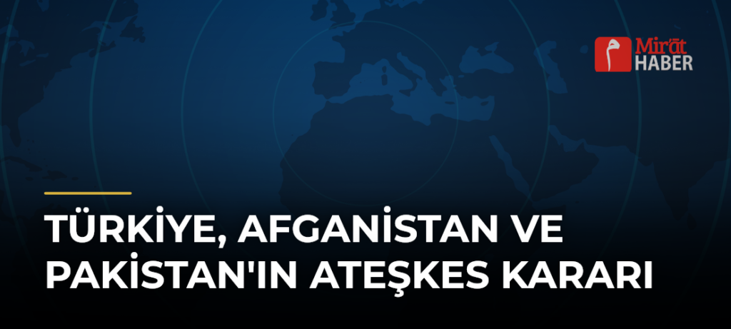 Türkiye, Afganistan ve Pakistan’ın Ateşkes Kararı