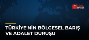 Türkiye’nin Bölgesel Barış ve Adalet Duruşu