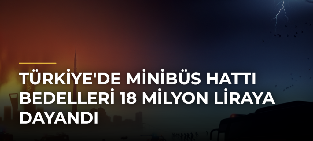 Türkiye’de Minibüs Hattı Bedelleri 18 Milyon Liraya Dayandı