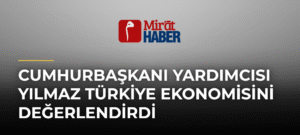 Cumhurbaşkanı Yardımcısı Yılmaz Türkiye Ekonomisini Değerlendirdi