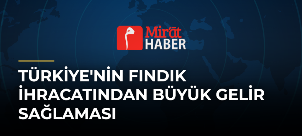 Türkiye’nin Fındık İhracatından Büyük Gelir Sağlaması