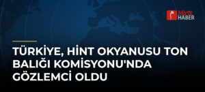 Türkiye, Hint Okyanusu Ton Balığı Komisyonu’nda Gözlemci Oldu