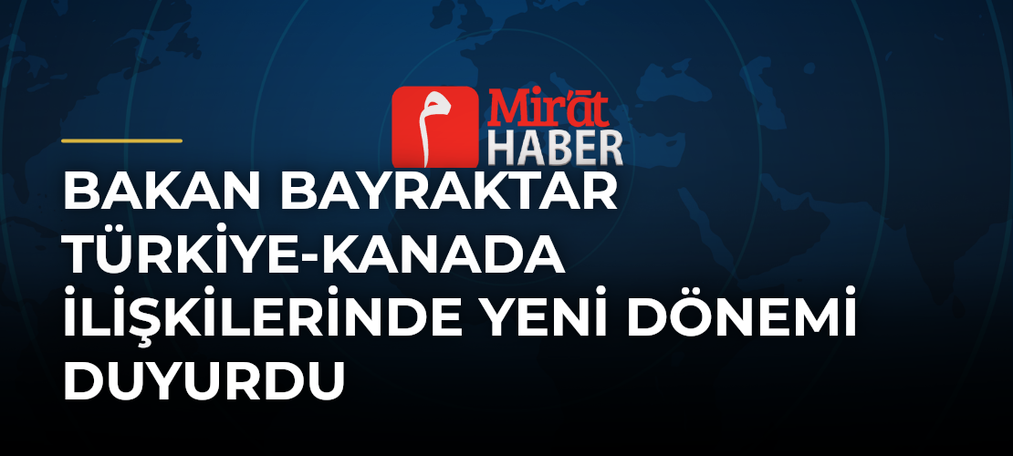 Bakan Bayraktar Türkiye-Kanada İlişkilerinde Yeni Dönemi Duyurdu