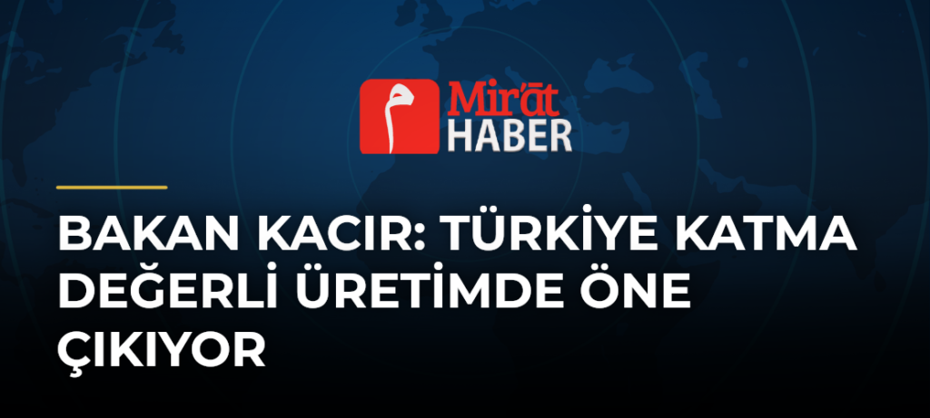 Bakan Kacır: Türkiye Katma Değerli Üretimde Öne Çıkıyor