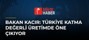 Bakan Kacır: Türkiye Katma Değerli Üretimde Öne Çıkıyor