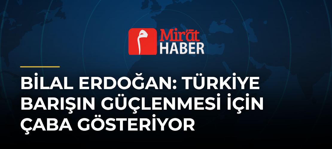 Bilal Erdoğan: Türkiye Barışın Güçlenmesi İçin Çaba Gösteriyor