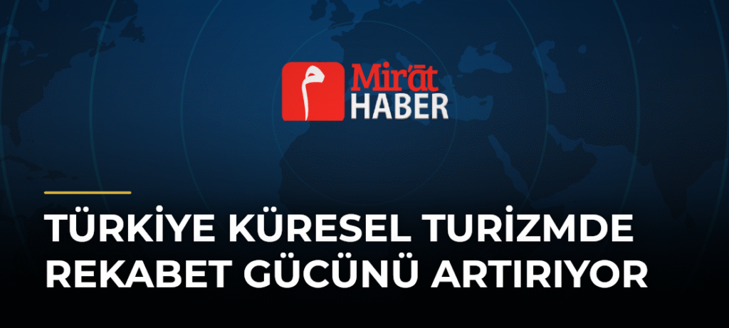Türkiye Küresel Turizmde Rekabet Gücünü Artırıyor