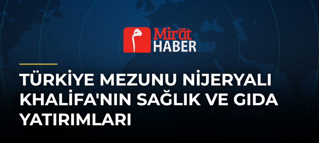 Türkiye Mezunu Nijeryalı Khalifa’nın Sağlık ve Gıda Yatırımları