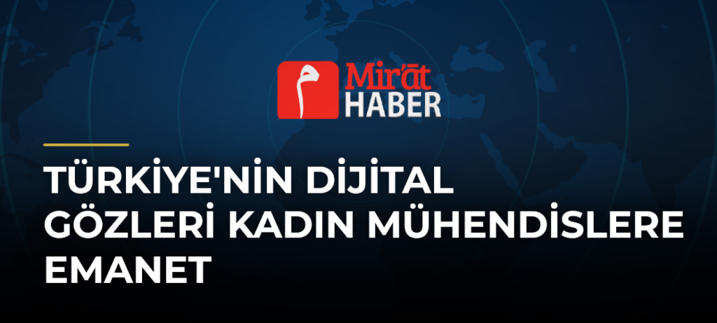 Türkiye’nin Dijital Gözleri Kadın Mühendislere Emanet