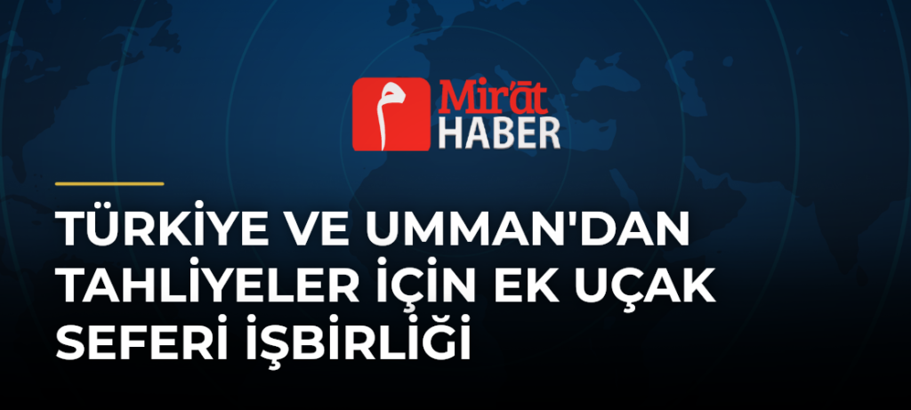 Türkiye ve Umman’dan Tahliyeler İçin Ek Uçak Seferi İşbirliği