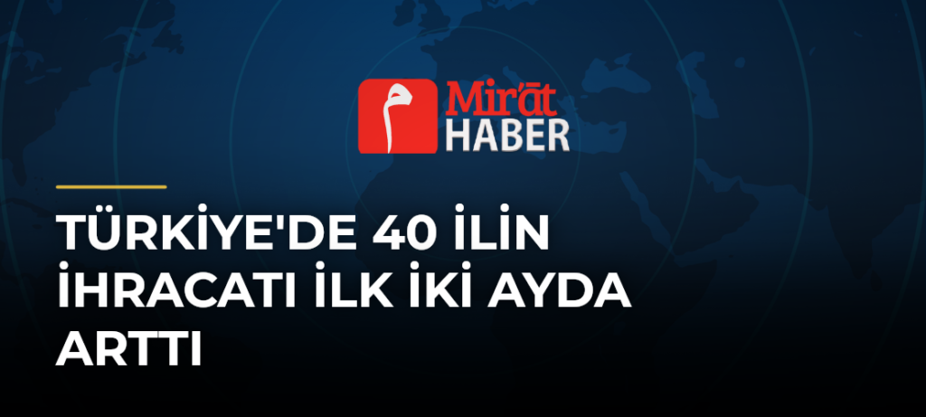 Türkiye’de 40 İlin İhracatı İlk İki Ayda Arttı