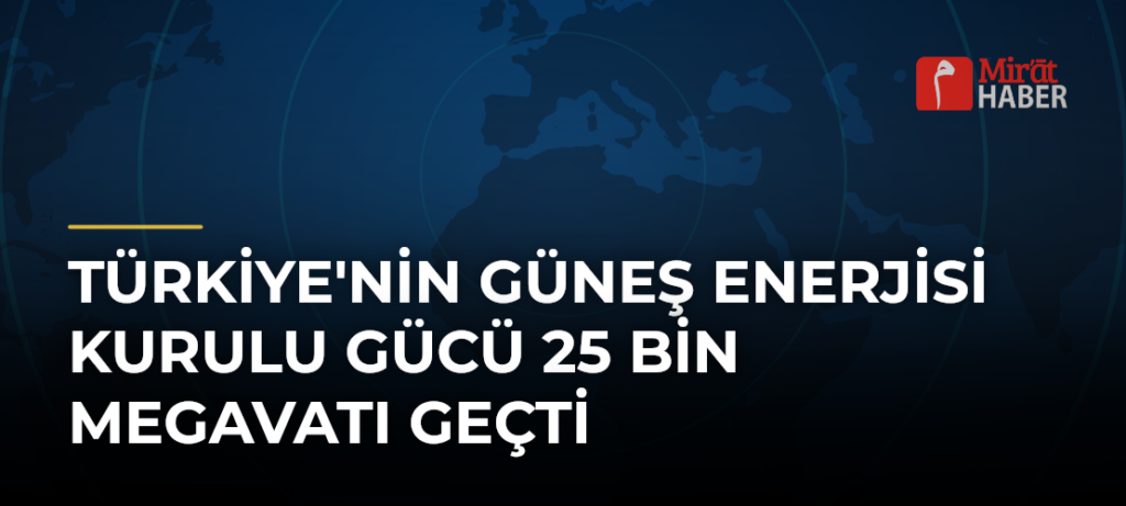Türkiye’nin Güneş Enerjisi Kurulu Gücü 25 Bin Megavatı Geçti