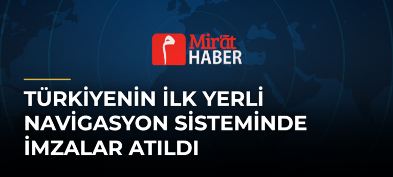 Türkiyenin İlk Yerli Navigasyon Sisteminde İmzalar Atıldı