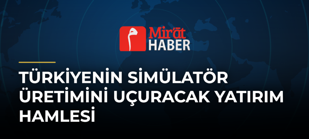 Türkiyenin Simülatör Üretimini Uçuracak Yatırım Hamlesi