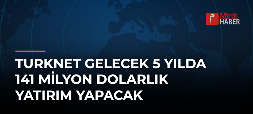 Turknet Gelecek 5 Yılda 141 Milyon Dolarlık Yatırım Yapacak