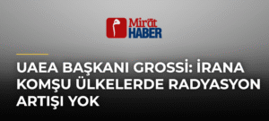 UAEA Başkanı Grossi: İrana Komşu Ülkelerde Radyasyon Artışı Yok