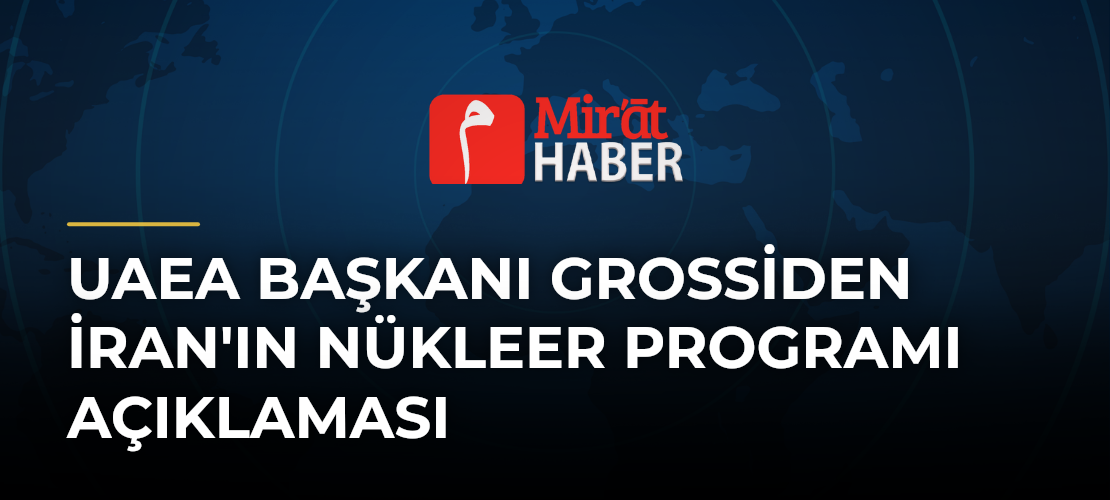 UAEA Başkanı Grossiden İran'ın Nükleer Programı Açıklaması