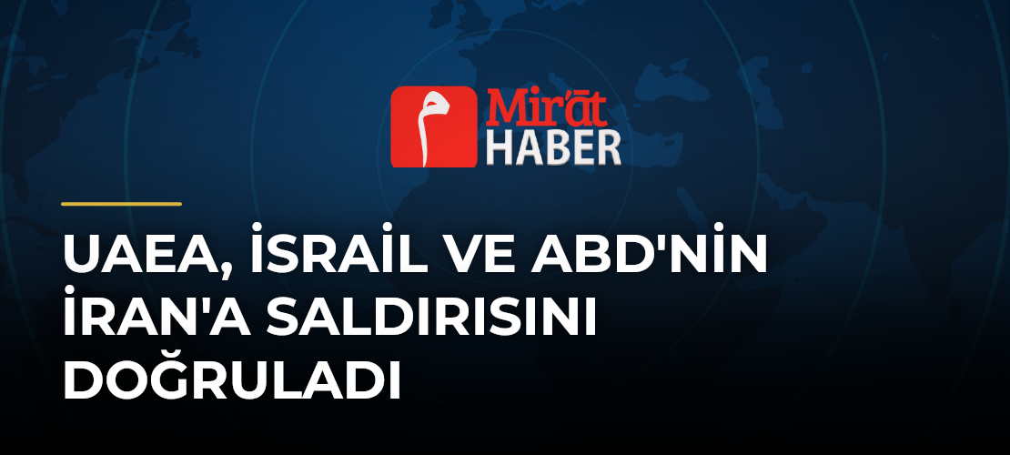 UAEA, İsrail ve ABD'nin İran'a Saldırısını Doğruladı - Mirat Haber