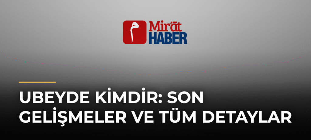 Ubeyde Kimdir: Son Gelişmeler ve Tüm Detaylar