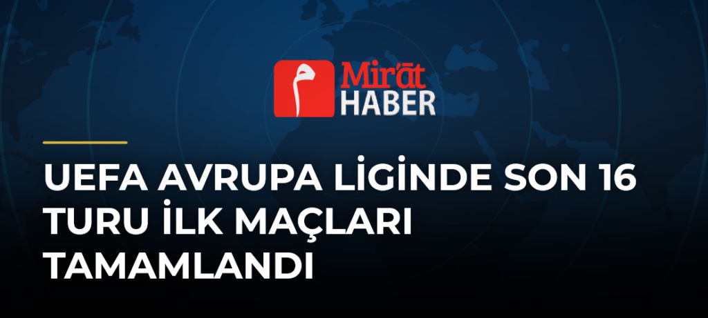 UEFA Avrupa Liginde Son 16 Turu İlk Maçları Tamamlandı